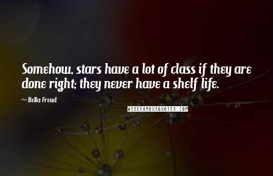 Bella Freud Quotes: Somehow, stars have a lot of class if they are done right; they never have a shelf life.