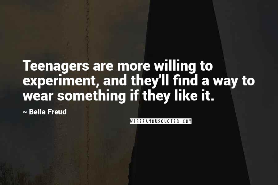 Bella Freud Quotes: Teenagers are more willing to experiment, and they'll find a way to wear something if they like it.