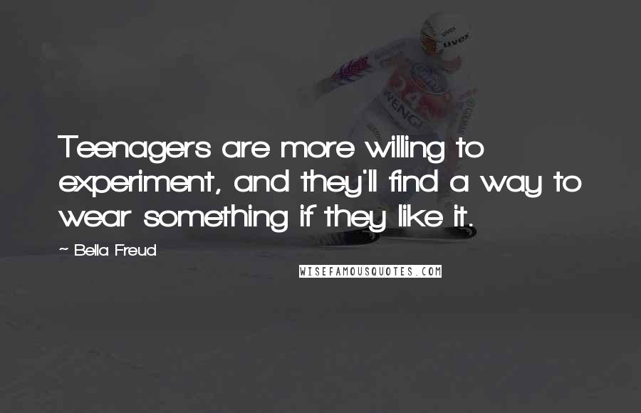 Bella Freud Quotes: Teenagers are more willing to experiment, and they'll find a way to wear something if they like it.