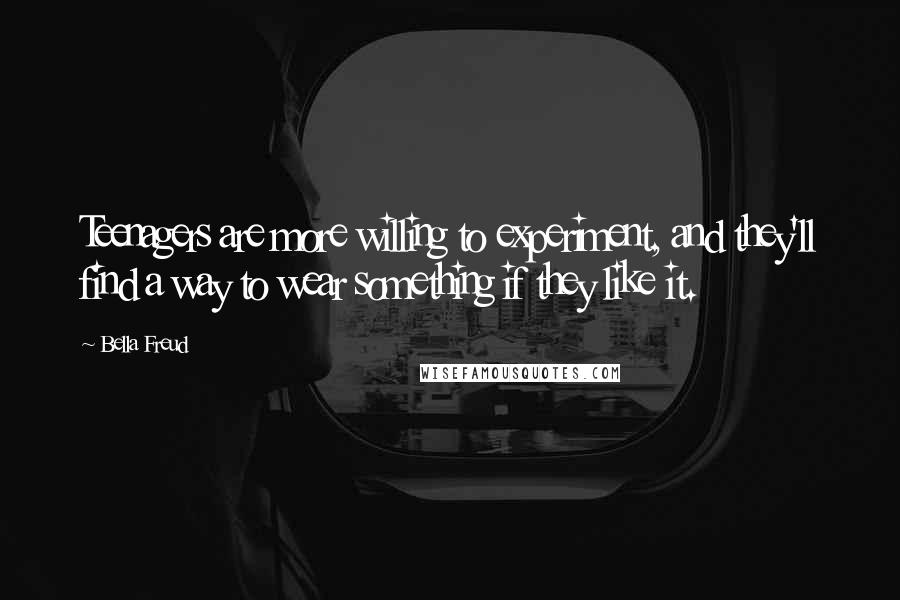 Bella Freud Quotes: Teenagers are more willing to experiment, and they'll find a way to wear something if they like it.