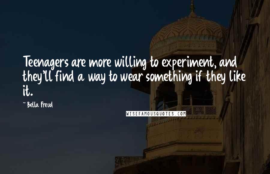 Bella Freud Quotes: Teenagers are more willing to experiment, and they'll find a way to wear something if they like it.