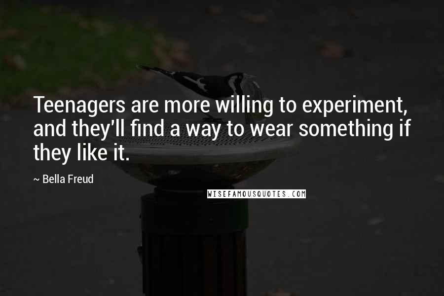 Bella Freud Quotes: Teenagers are more willing to experiment, and they'll find a way to wear something if they like it.