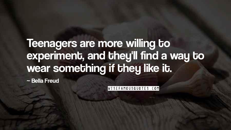 Bella Freud Quotes: Teenagers are more willing to experiment, and they'll find a way to wear something if they like it.