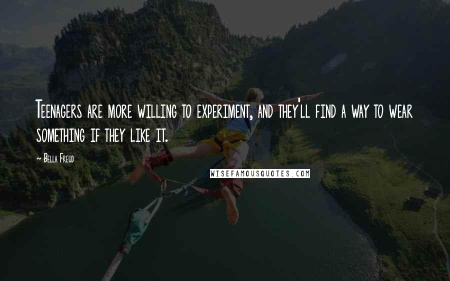 Bella Freud Quotes: Teenagers are more willing to experiment, and they'll find a way to wear something if they like it.