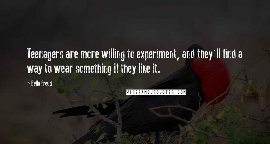 Bella Freud Quotes: Teenagers are more willing to experiment, and they'll find a way to wear something if they like it.
