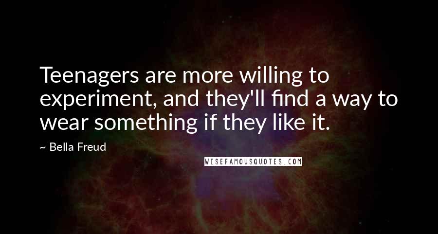 Bella Freud Quotes: Teenagers are more willing to experiment, and they'll find a way to wear something if they like it.