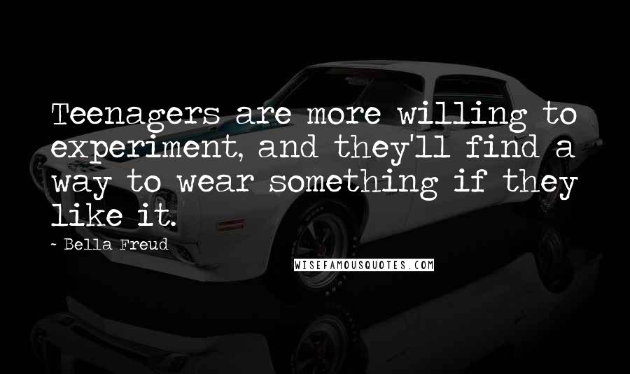 Bella Freud Quotes: Teenagers are more willing to experiment, and they'll find a way to wear something if they like it.