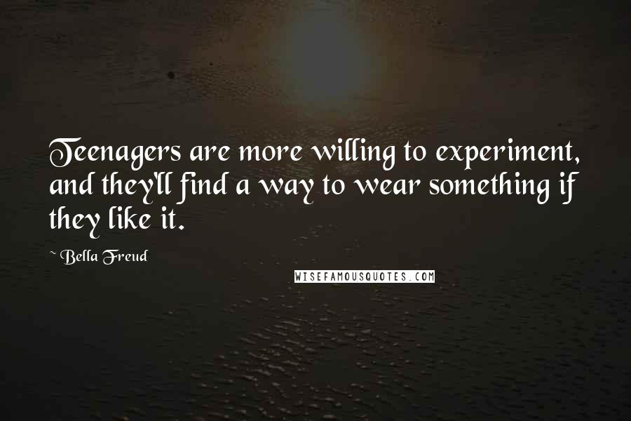 Bella Freud Quotes: Teenagers are more willing to experiment, and they'll find a way to wear something if they like it.