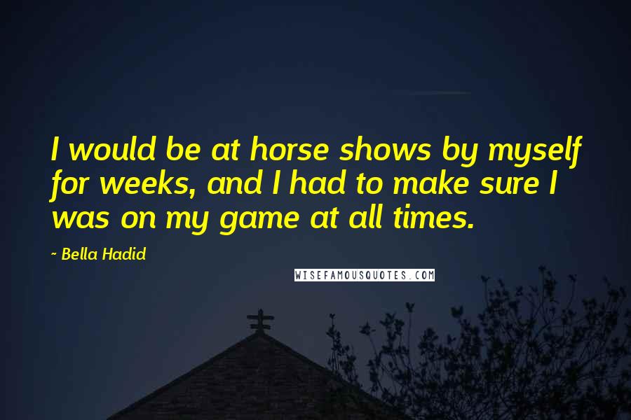 Bella Hadid Quotes: I would be at horse shows by myself for weeks, and I had to make sure I was on my game at all times.