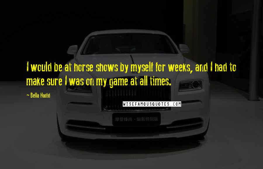 Bella Hadid Quotes: I would be at horse shows by myself for weeks, and I had to make sure I was on my game at all times.