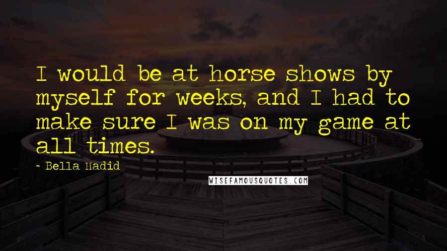 Bella Hadid Quotes: I would be at horse shows by myself for weeks, and I had to make sure I was on my game at all times.