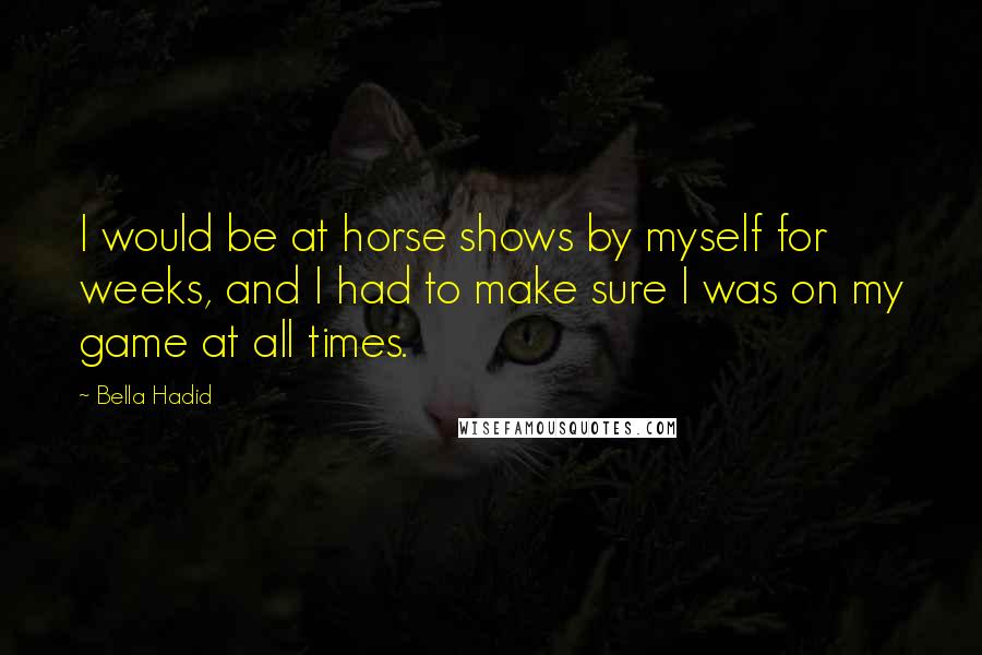 Bella Hadid Quotes: I would be at horse shows by myself for weeks, and I had to make sure I was on my game at all times.