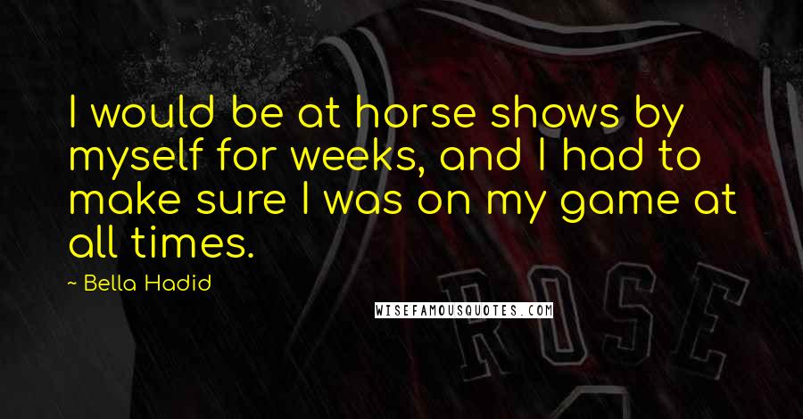 Bella Hadid Quotes: I would be at horse shows by myself for weeks, and I had to make sure I was on my game at all times.