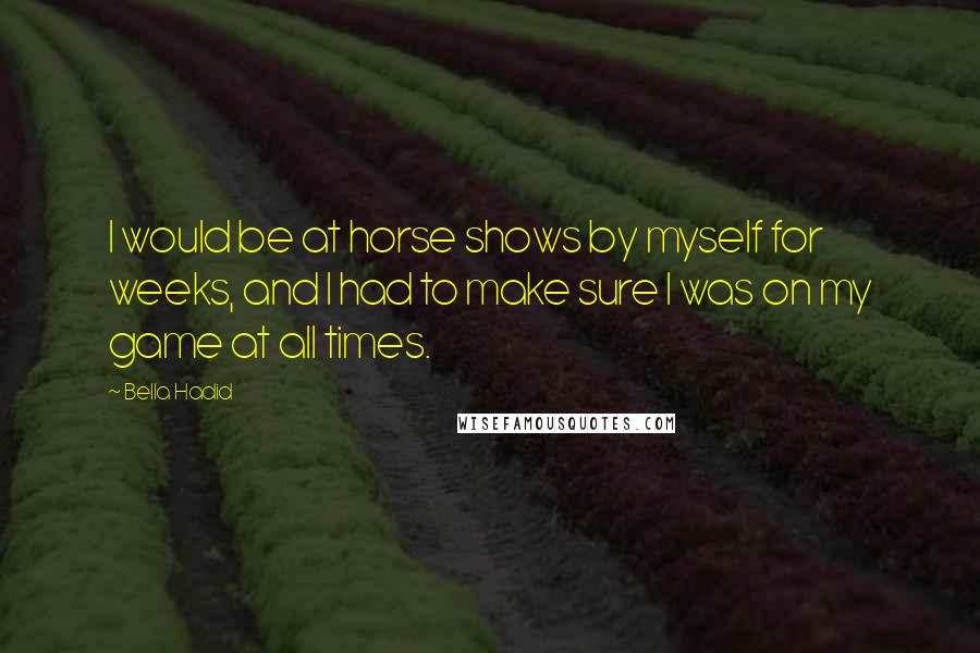 Bella Hadid Quotes: I would be at horse shows by myself for weeks, and I had to make sure I was on my game at all times.