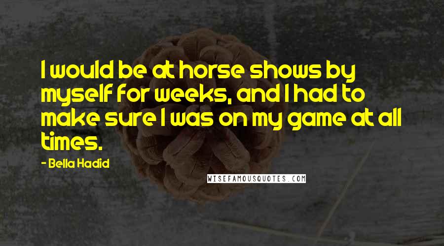 Bella Hadid Quotes: I would be at horse shows by myself for weeks, and I had to make sure I was on my game at all times.