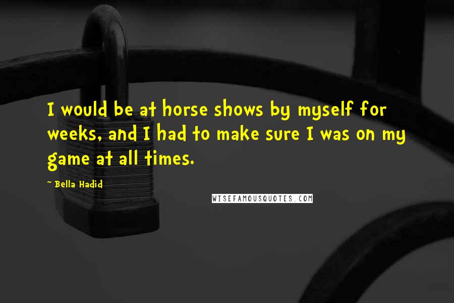 Bella Hadid Quotes: I would be at horse shows by myself for weeks, and I had to make sure I was on my game at all times.