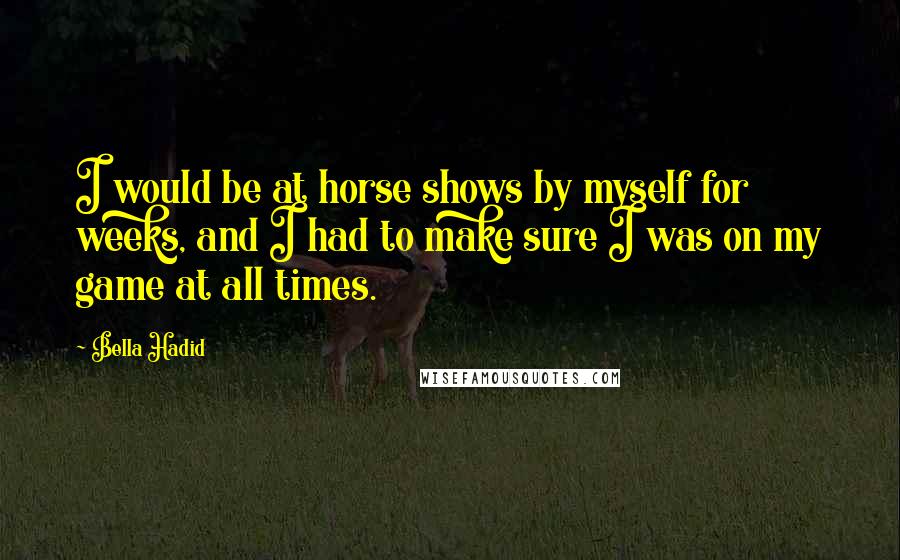 Bella Hadid Quotes: I would be at horse shows by myself for weeks, and I had to make sure I was on my game at all times.