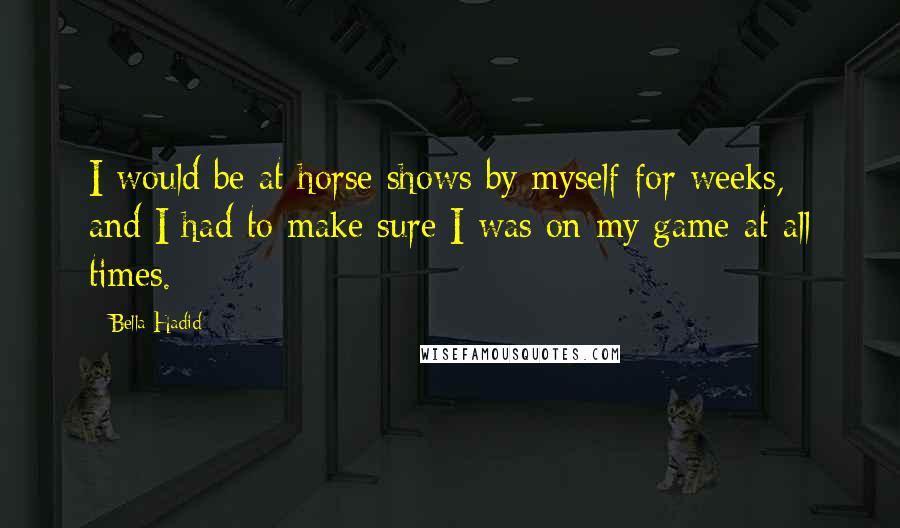 Bella Hadid Quotes: I would be at horse shows by myself for weeks, and I had to make sure I was on my game at all times.