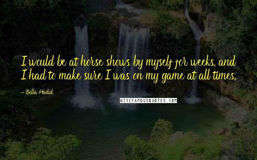 Bella Hadid Quotes: I would be at horse shows by myself for weeks, and I had to make sure I was on my game at all times.