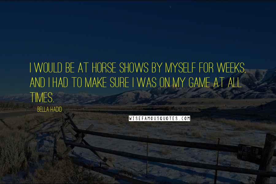Bella Hadid Quotes: I would be at horse shows by myself for weeks, and I had to make sure I was on my game at all times.