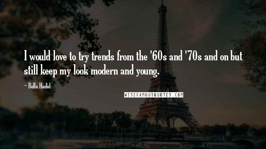 Bella Hadid Quotes: I would love to try trends from the '60s and '70s and on but still keep my look modern and young.