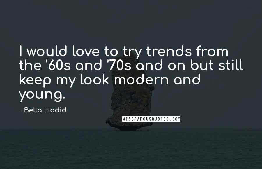 Bella Hadid Quotes: I would love to try trends from the '60s and '70s and on but still keep my look modern and young.