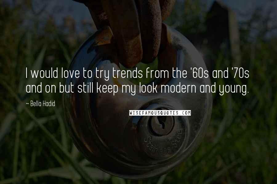 Bella Hadid Quotes: I would love to try trends from the '60s and '70s and on but still keep my look modern and young.