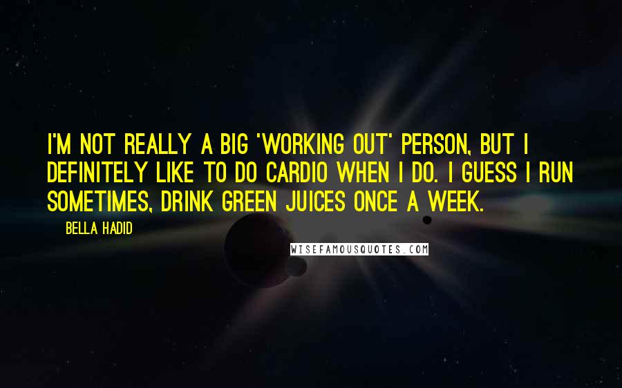 Bella Hadid Quotes: I'm not really a big 'working out' person, but I definitely like to do cardio when I do. I guess I run sometimes, drink green juices once a week.