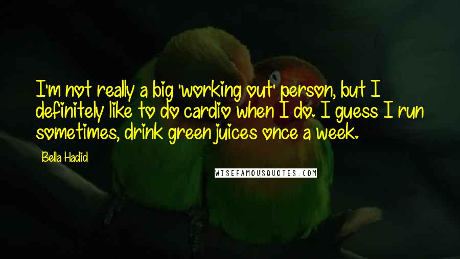 Bella Hadid Quotes: I'm not really a big 'working out' person, but I definitely like to do cardio when I do. I guess I run sometimes, drink green juices once a week.