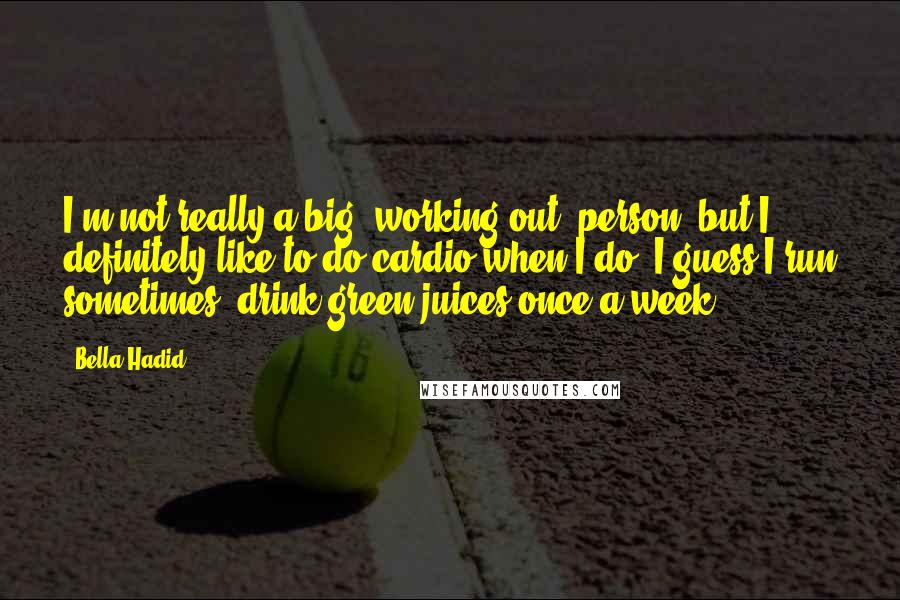 Bella Hadid Quotes: I'm not really a big 'working out' person, but I definitely like to do cardio when I do. I guess I run sometimes, drink green juices once a week.