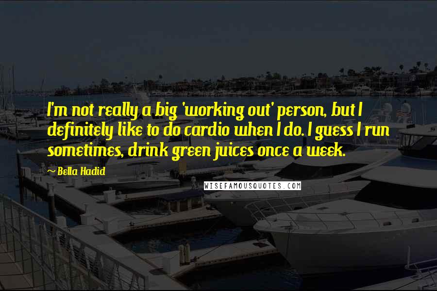 Bella Hadid Quotes: I'm not really a big 'working out' person, but I definitely like to do cardio when I do. I guess I run sometimes, drink green juices once a week.