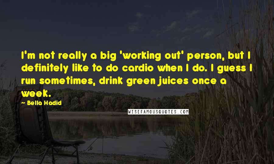 Bella Hadid Quotes: I'm not really a big 'working out' person, but I definitely like to do cardio when I do. I guess I run sometimes, drink green juices once a week.