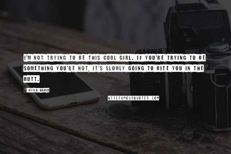 Bella Hadid Quotes: I'm not trying to be this cool girl. If you're trying to be something you're not, it's slowly going to bite you in the butt.