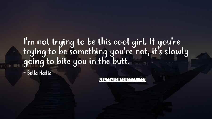 Bella Hadid Quotes: I'm not trying to be this cool girl. If you're trying to be something you're not, it's slowly going to bite you in the butt.