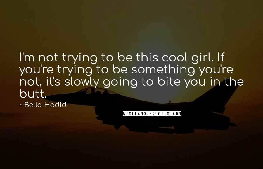 Bella Hadid Quotes: I'm not trying to be this cool girl. If you're trying to be something you're not, it's slowly going to bite you in the butt.