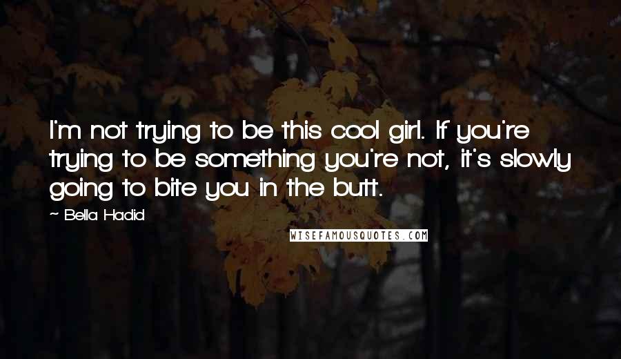 Bella Hadid Quotes: I'm not trying to be this cool girl. If you're trying to be something you're not, it's slowly going to bite you in the butt.