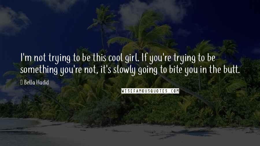 Bella Hadid Quotes: I'm not trying to be this cool girl. If you're trying to be something you're not, it's slowly going to bite you in the butt.