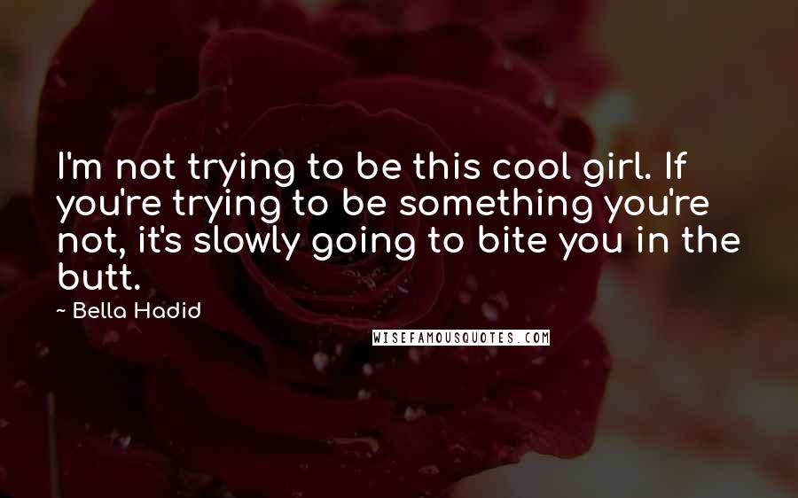 Bella Hadid Quotes: I'm not trying to be this cool girl. If you're trying to be something you're not, it's slowly going to bite you in the butt.