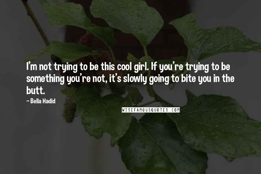 Bella Hadid Quotes: I'm not trying to be this cool girl. If you're trying to be something you're not, it's slowly going to bite you in the butt.