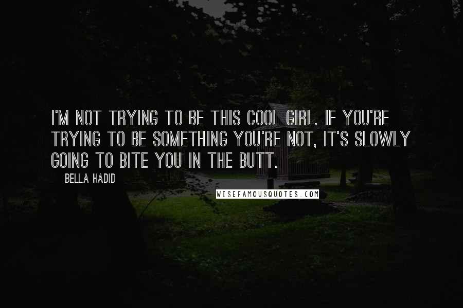 Bella Hadid Quotes: I'm not trying to be this cool girl. If you're trying to be something you're not, it's slowly going to bite you in the butt.