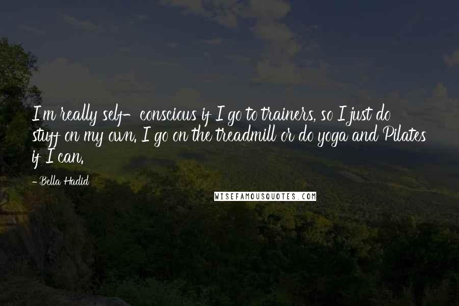 Bella Hadid Quotes: I'm really self-conscious if I go to trainers, so I just do stuff on my own. I go on the treadmill or do yoga and Pilates if I can.