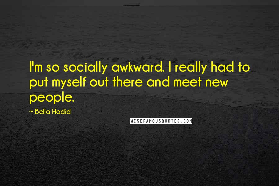Bella Hadid Quotes: I'm so socially awkward. I really had to put myself out there and meet new people.