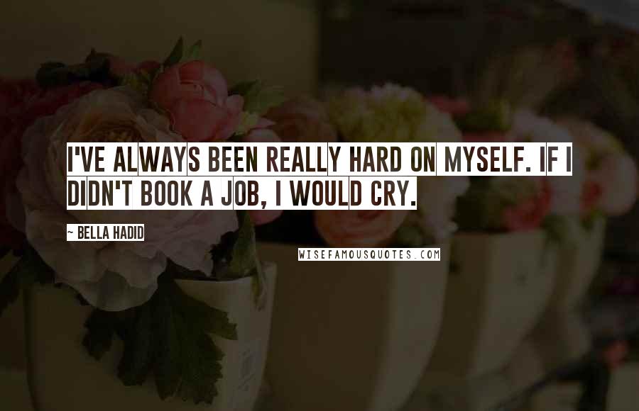 Bella Hadid Quotes: I've always been really hard on myself. If I didn't book a job, I would cry.