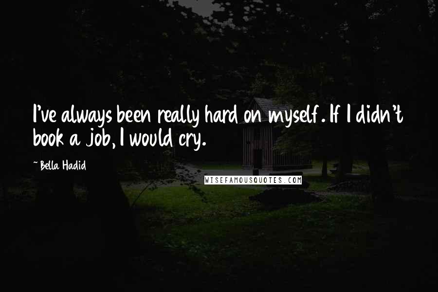 Bella Hadid Quotes: I've always been really hard on myself. If I didn't book a job, I would cry.