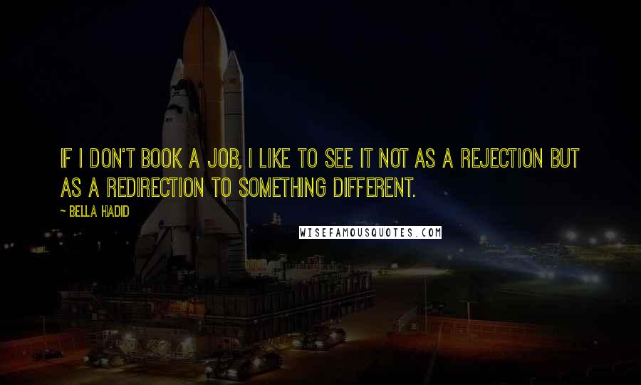 Bella Hadid Quotes: If I don't book a job, I like to see it not as a rejection but as a redirection to something different.