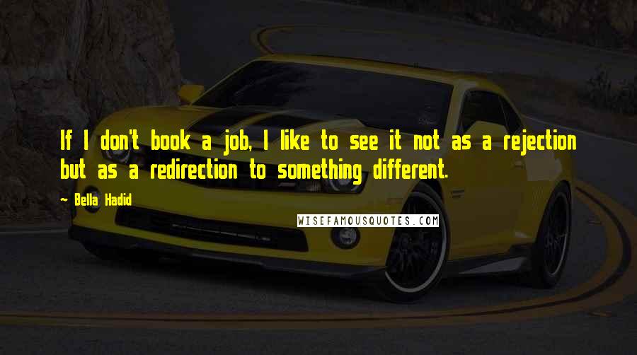 Bella Hadid Quotes: If I don't book a job, I like to see it not as a rejection but as a redirection to something different.