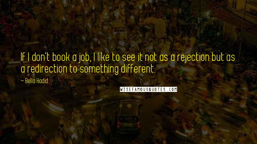 Bella Hadid Quotes: If I don't book a job, I like to see it not as a rejection but as a redirection to something different.