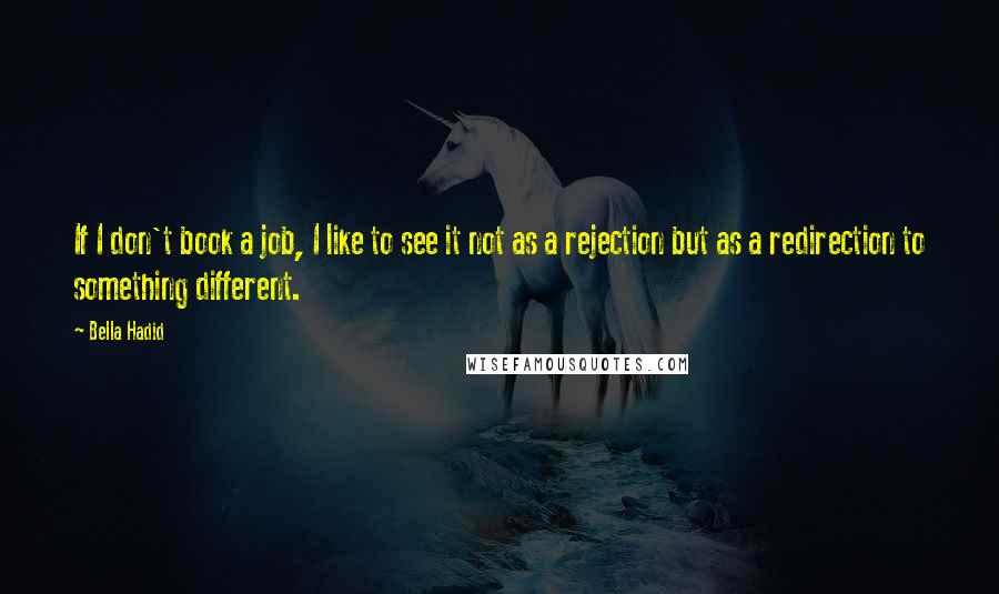 Bella Hadid Quotes: If I don't book a job, I like to see it not as a rejection but as a redirection to something different.