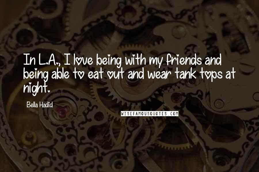 Bella Hadid Quotes: In L.A., I love being with my friends and being able to eat out and wear tank tops at night.