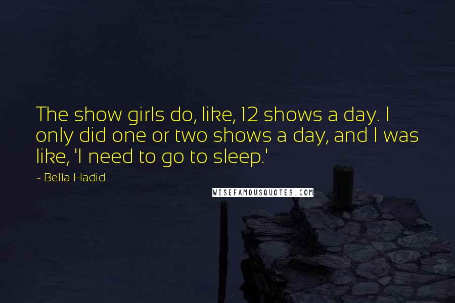 Bella Hadid Quotes: The show girls do, like, 12 shows a day. I only did one or two shows a day, and I was like, 'I need to go to sleep.'